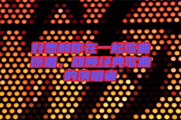 好想和你在一起歌曲原唱，回顧經典歌曲的演唱者