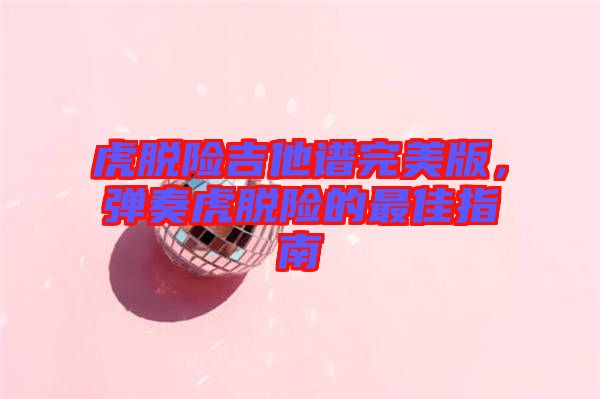 虎脫險(xiǎn)吉他譜完美版，彈奏虎脫險(xiǎn)的最佳指南