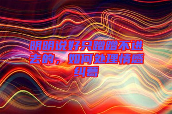 明明說好只蹭蹭不進(jìn)去的，如何處理情感糾葛