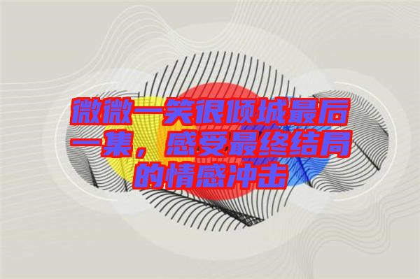 微微一笑很傾城最后一集，感受最終結(jié)局的情感沖擊