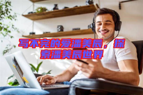 寫(xiě)不完的愛(ài)潘美辰，探索潘美辰世界