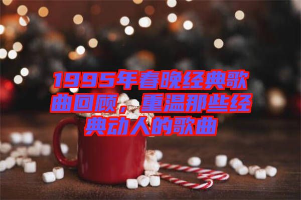 1995年春晚經(jīng)典歌曲回顧，重溫那些經(jīng)典動(dòng)人的歌曲