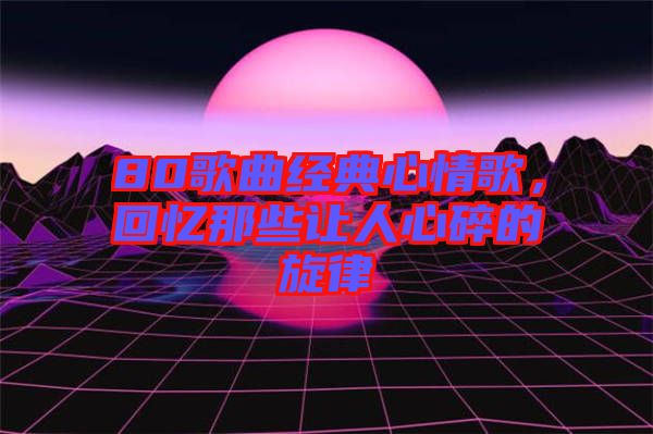 80歌曲經(jīng)典心情歌，回憶那些讓人心碎的旋律