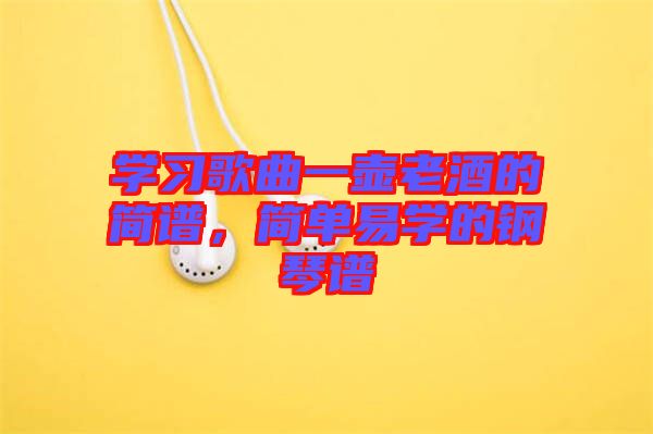 學(xué)習(xí)歌曲一壺老酒的簡(jiǎn)譜，簡(jiǎn)單易學(xué)的鋼琴譜