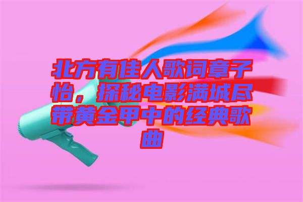 北方有佳人歌詞章子怡，探秘電影滿(mǎn)城盡帶黃金甲中的經(jīng)典歌曲