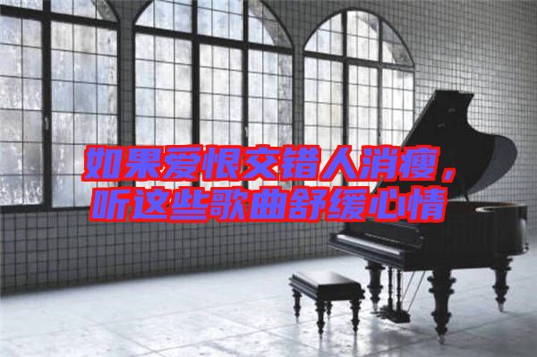 如果愛恨交錯人消瘦，聽這些歌曲舒緩心情