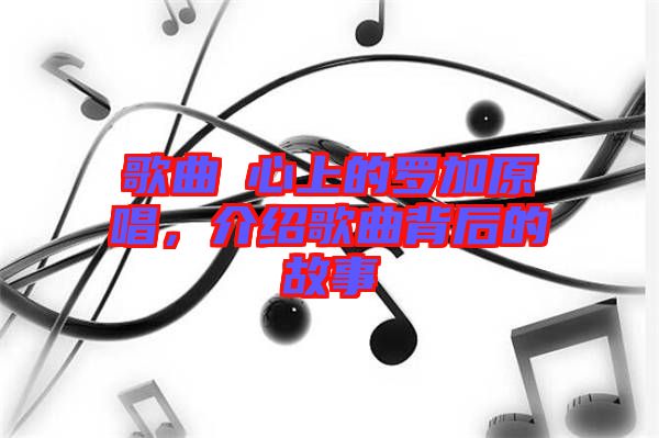 歌曲巜心上的羅加原唱，介紹歌曲背后的故事