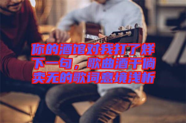 你的酒館對(duì)我打了烊下一句，歌曲酒干倘賣無的歌詞意境淺析
