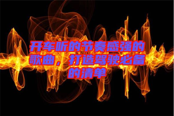 開車聽的節(jié)奏感強(qiáng)的歌曲，打造駕駛必備的清單