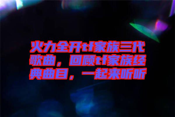 火力全開tf家族三代歌曲，回顧tf家族經(jīng)典曲目，一起來聽聽
