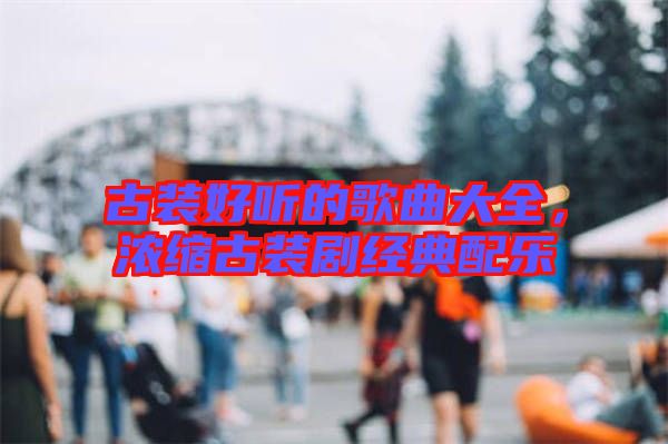 古裝好聽(tīng)的歌曲大全，濃縮古裝劇經(jīng)典配樂(lè)