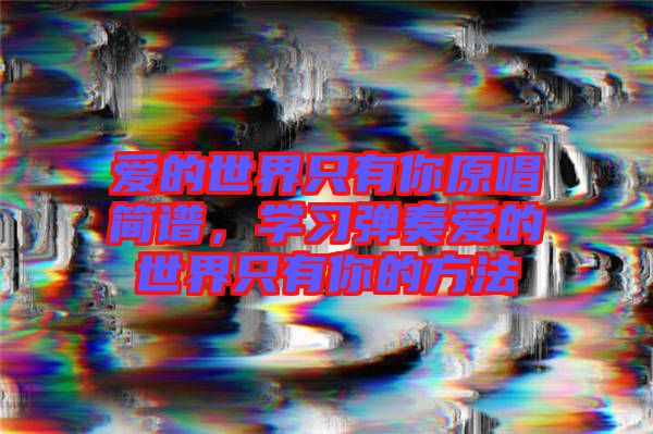 愛的世界只有你原唱簡(jiǎn)譜，學(xué)習(xí)彈奏愛的世界只有你的方法