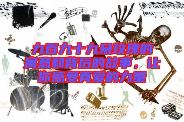 九百九十九朵玫瑰的寓意和背后的故事，讓你感受真愛的力量