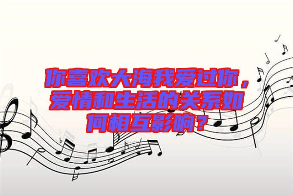 你喜歡大海我愛過你，愛情和生活的關(guān)系如何相互影響？
