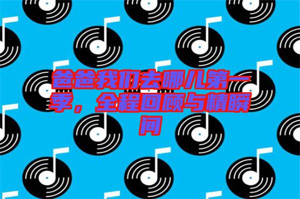 爸爸我們?nèi)ツ膬旱谝患?，全程回顧與精瞬間