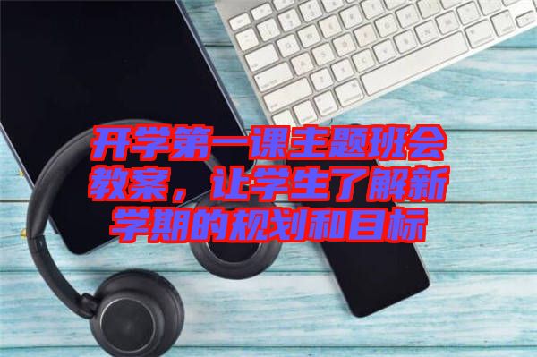 開學(xué)第一課主題班會(huì)教案，讓學(xué)生了解新學(xué)期的規(guī)劃和目標(biāo)
