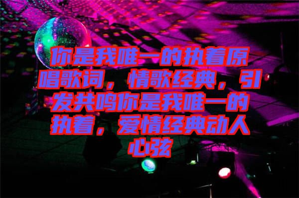 你是我唯一的執(zhí)著原唱歌詞，情歌經典，引發(fā)共鳴你是我唯一的執(zhí)著，愛情經典動人心弦