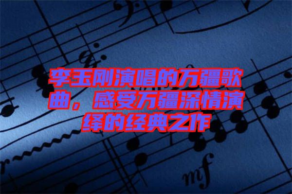 李玉剛演唱的萬疆歌曲，感受萬疆深情演繹的經(jīng)典之作