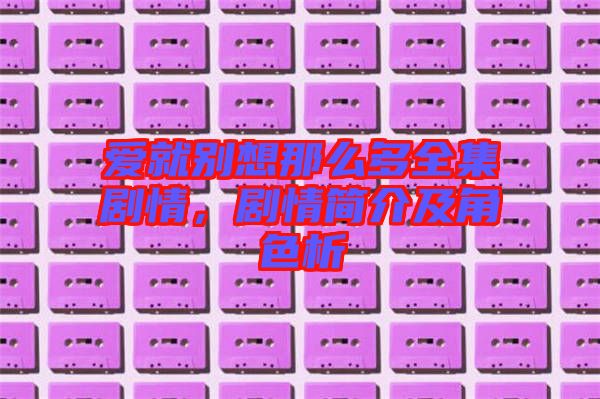 愛就別想那么多全集劇情，劇情簡介及角色析