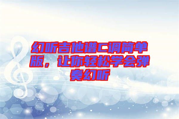 幻聽吉他譜C調(diào)簡(jiǎn)單版，讓你輕松學(xué)會(huì)彈奏幻聽