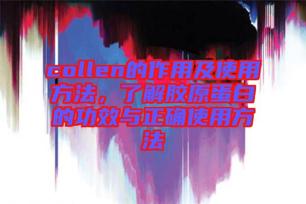 collen的作用及使用方法，了解膠原蛋白的功效與正確使用方法