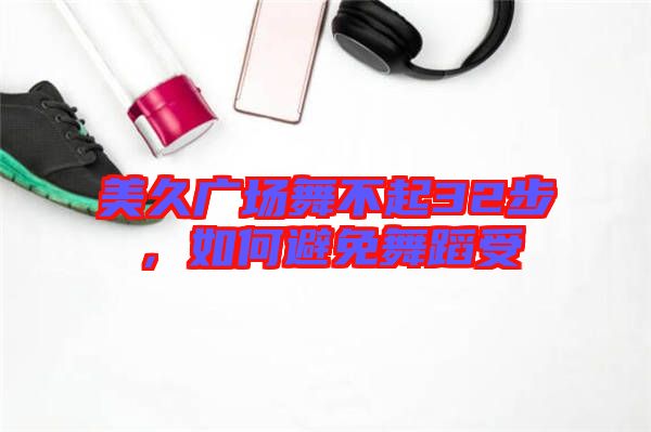 美久廣場(chǎng)舞不起32步，如何避免舞蹈受