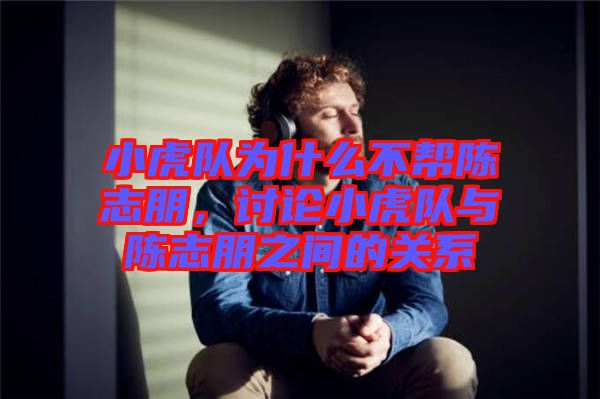 小虎隊為什么不幫陳志朋，討論小虎隊與陳志朋之間的關(guān)系