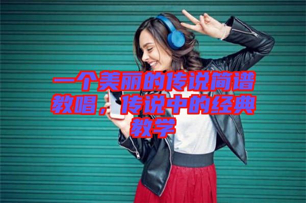 一個(gè)美麗的傳說簡(jiǎn)譜教唱，傳說中的經(jīng)典教學(xué)