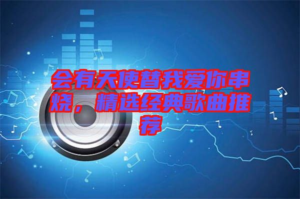 會(huì)有天使替我愛你串燒，精選經(jīng)典歌曲推薦