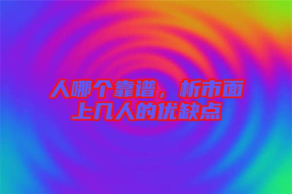 人哪個(gè)靠譜，析市面上幾人的優(yōu)缺點(diǎn)