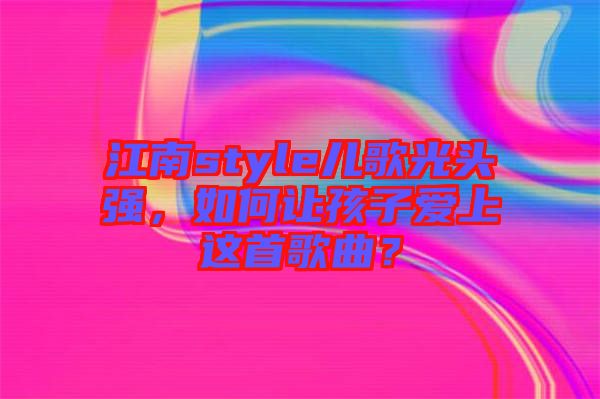 江南style兒歌光頭強(qiáng)，如何讓孩子愛上這首歌曲？