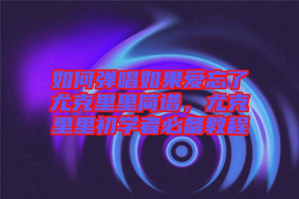 如何彈唱如果愛忘了尤克里里簡譜，尤克里里初學(xué)者必備教程