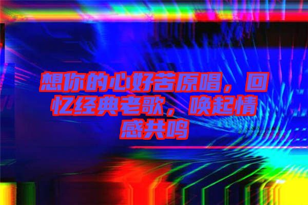 想你的心好苦原唱，回憶經(jīng)典老歌，喚起情感共鳴