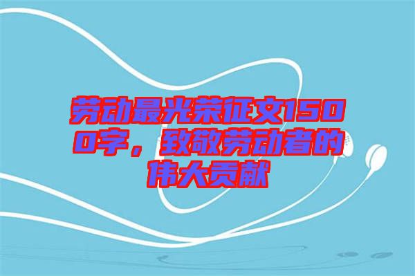 勞動最光榮征文1500字，致敬勞動者的偉大貢獻