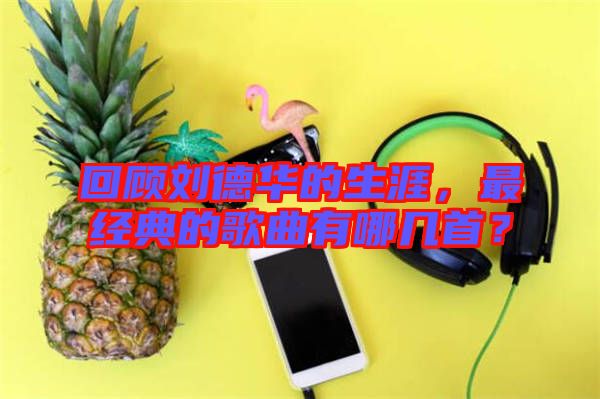 回顧劉德華的生涯，最經(jīng)典的歌曲有哪幾首？