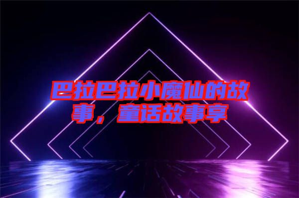 巴拉巴拉小魔仙的故事，童話故事享