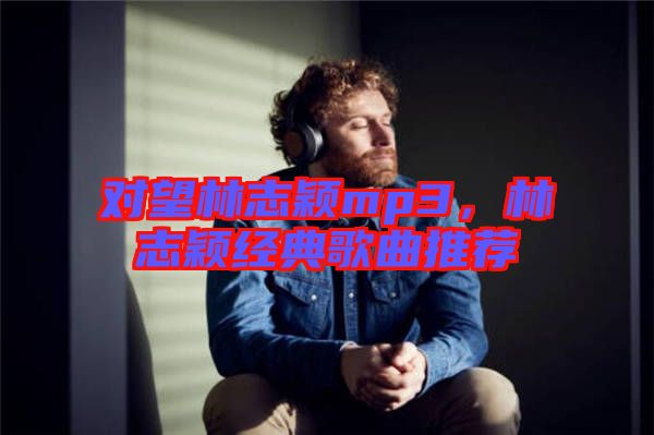 對(duì)望林志穎mp3，林志穎經(jīng)典歌曲推薦