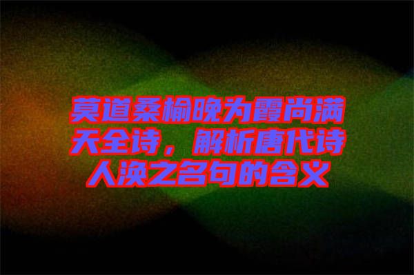 莫道桑榆晚為霞尚滿天全詩，解析唐代詩人渙之名句的含義