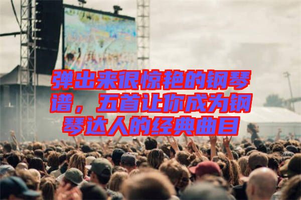 彈出來很驚艷的鋼琴譜，五首讓你成為鋼琴達(dá)人的經(jīng)典曲目