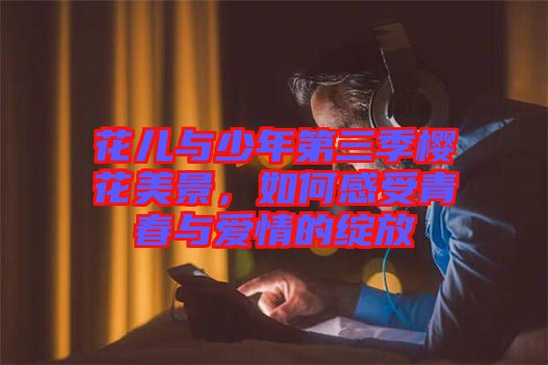 花兒與少年第三季櫻花美景，如何感受青春與愛情的綻放