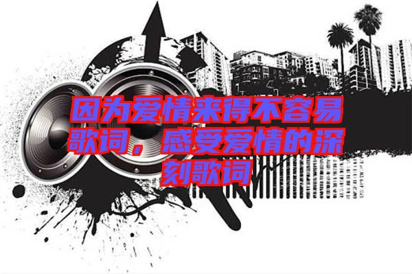 因?yàn)閻?ài)情來(lái)得不容易歌詞，感受愛(ài)情的深刻歌詞