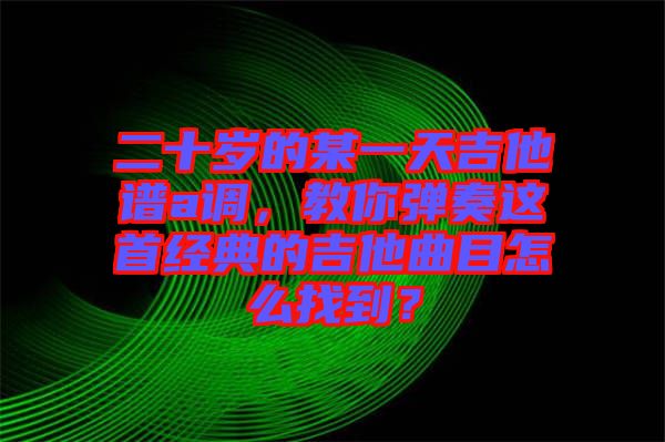 二十歲的某一天吉他譜a調(diào)，教你彈奏這首經(jīng)典的吉他曲目怎么找到？