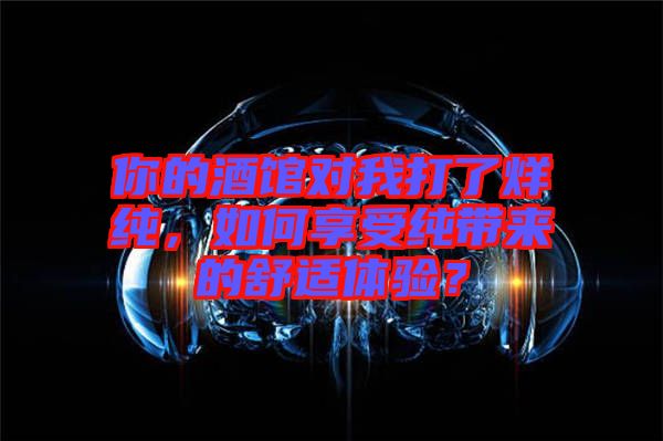 你的酒館對(duì)我打了烊純，如何享受純帶來的舒適體驗(yàn)？