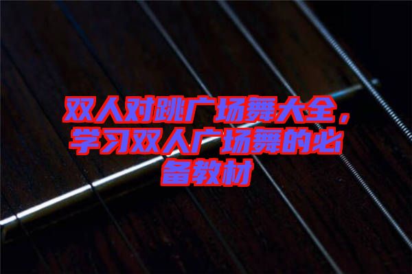 雙人對跳廣場舞大全，學習雙人廣場舞的必備教材