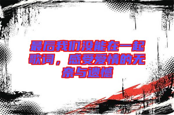 最后我們沒能在一起歌詞，感受愛情的無奈與遺憾
