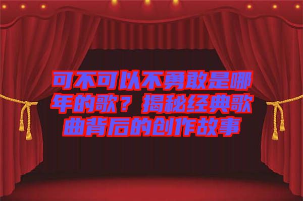 可不可以不勇敢是哪年的歌？揭秘經(jīng)典歌曲背后的創(chuàng)作故事