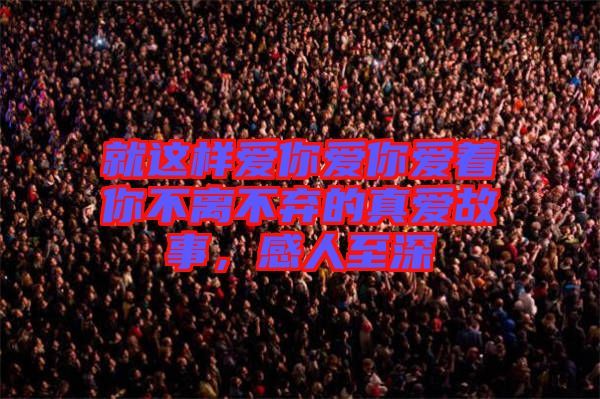 就這樣愛你愛你愛著你不離不棄的真愛故事，感人至深