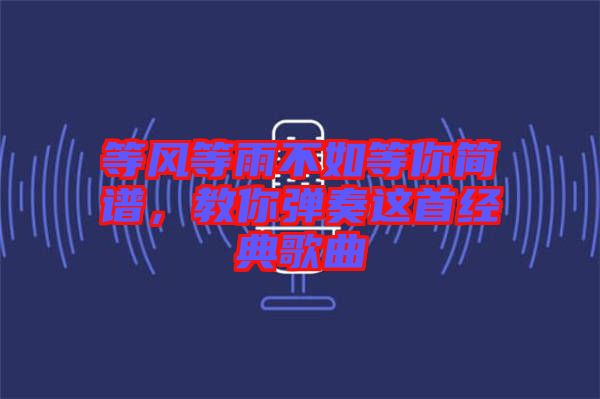 等風(fēng)等雨不如等你簡(jiǎn)譜，教你彈奏這首經(jīng)典歌曲