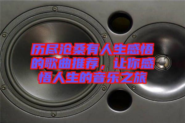 歷盡滄桑有人生感悟的歌曲推薦，讓你感悟人生的音樂之旅