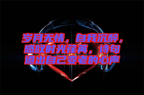 歲月無情，自我沉醉，感嘆時光荏苒，詩句道出自己變老的心聲